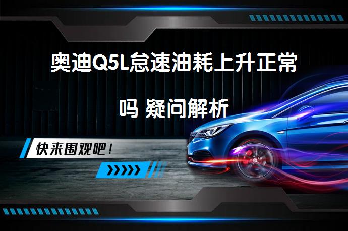 奥迪Q5L怠速油耗上升正常吗 疑问解析_58汽车