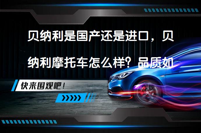 贝纳利是国产还是进口，贝纳利摩托车怎么样？品质如何？_58汽车