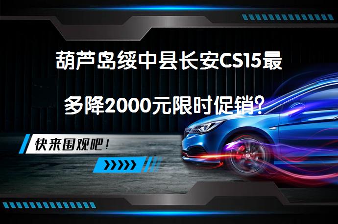 葫芦岛绥中县长安CS15最多降2000元限时促销？_58汽车