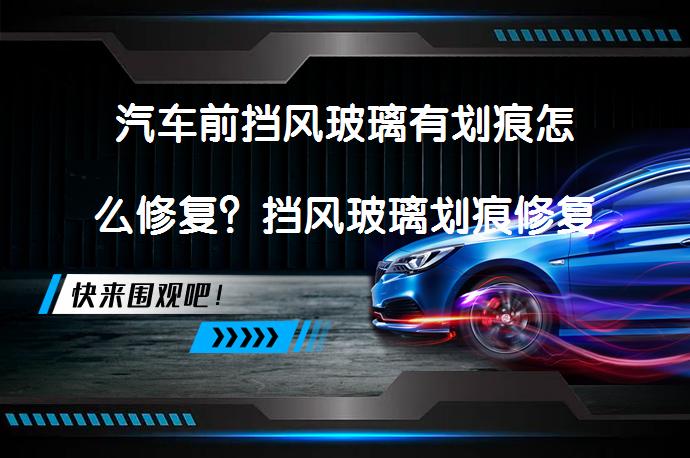 汽车前挡风玻璃有划痕怎么修复？挡风玻璃划痕修复方法大揭秘_58汽车