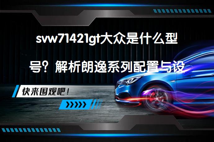 svw71421gt大众是什么型号？解析朗逸系列配置与设计_58汽车