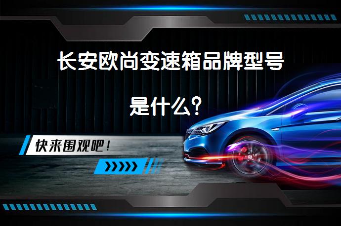 长安欧尚变速箱品牌型号是什么？_58汽车