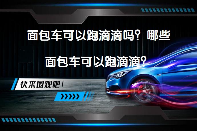 面包车可以跑滴滴吗？哪些面包车可以跑滴滴？_58汽车
