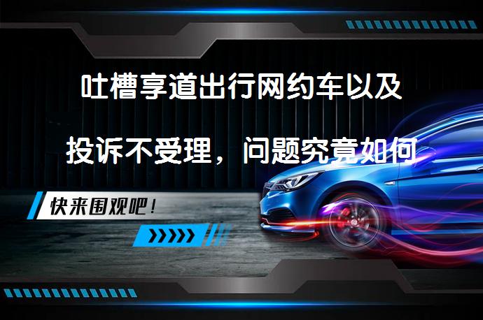 吐槽享道出行网约车以及投诉不受理，问题究竟如何解决？_58汽车