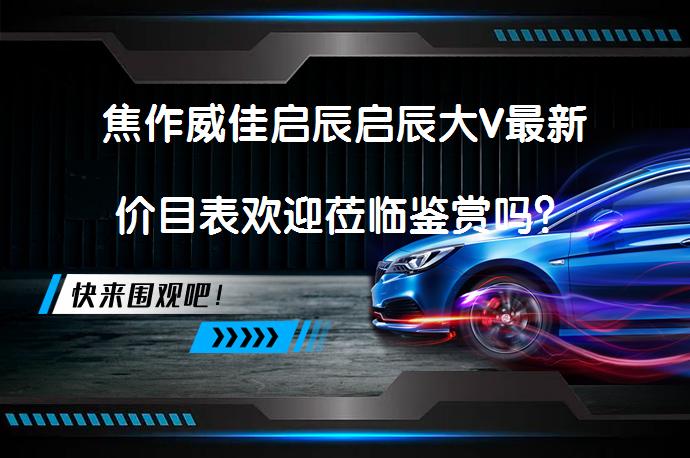 焦作威佳启辰启辰大V最新价目表欢迎莅临鉴赏吗？_58汽车
