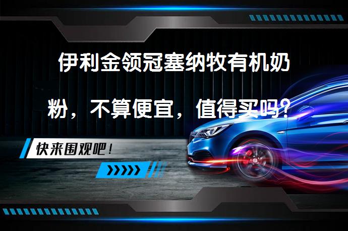 伊利金领冠塞纳牧有机奶粉，不算便宜，值得买吗？_58汽车