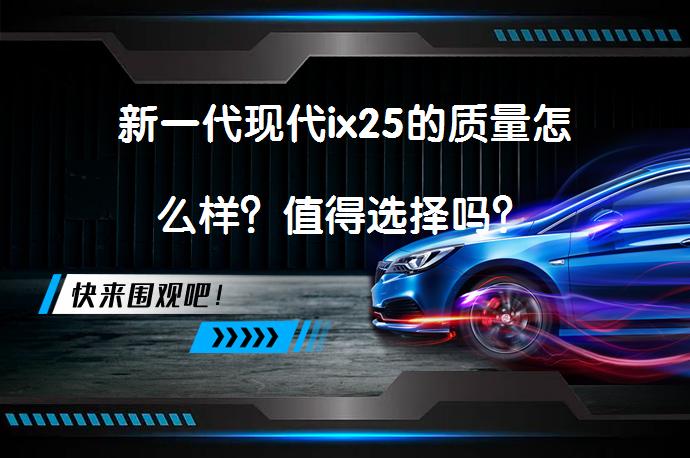 新一代现代ix25的质量怎么样？值得选择吗？_58汽车