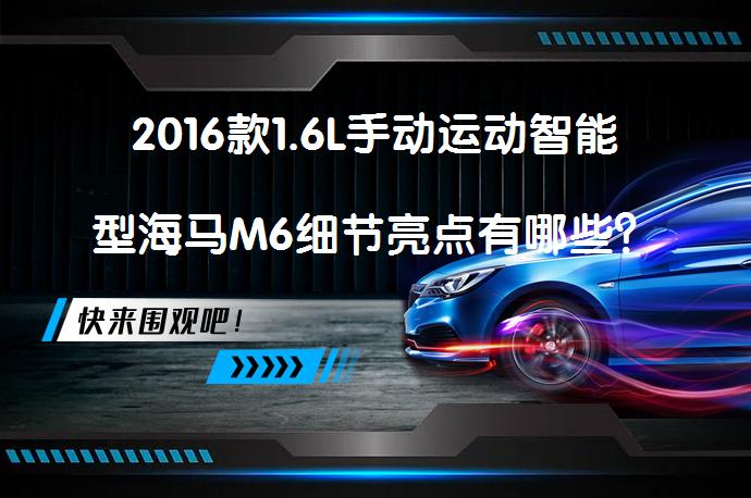 2016款1.6L手动运动智能型海马M6细节亮点有哪些？海马M6购车手册_58汽车