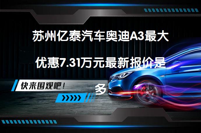 苏州亿泰汽车奥迪A3最大优惠7.31万元最新报价是多少？_58汽车