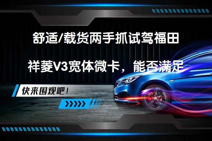 舒适/载货两手抓试驾福田祥菱V3宽体微卡，能否满足现代需求？_58汽车