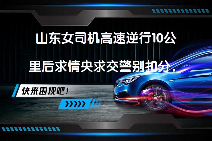 山东女司机高速逆行10公里后求情央求交警别扣分，她是真的不懂还是狡猾的侥幸心理？_58汽车