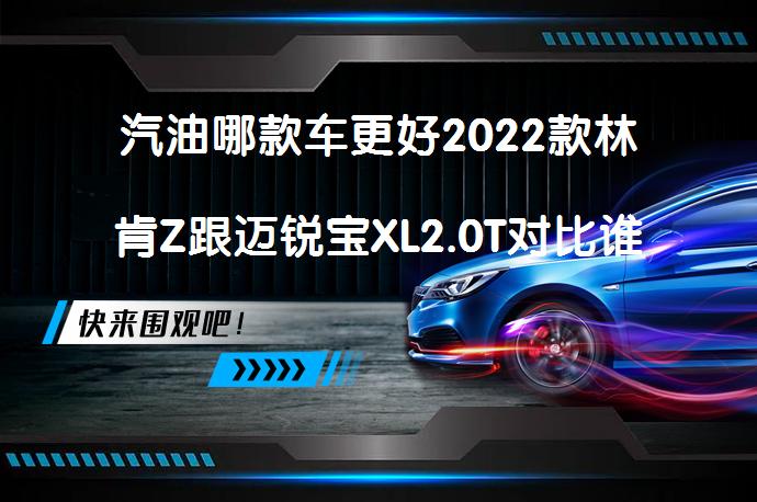汽油哪款车更好2022款林肯Z跟迈锐宝XL2.0T对比谁好？_58汽车