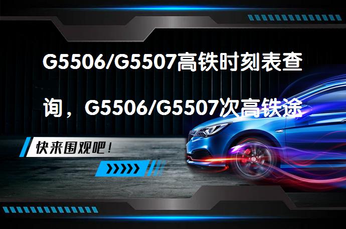 G5506/G5507高铁时刻表查询，G5506/G5507次高铁途经站点时刻表查询、停运消息了吗？_58汽车
