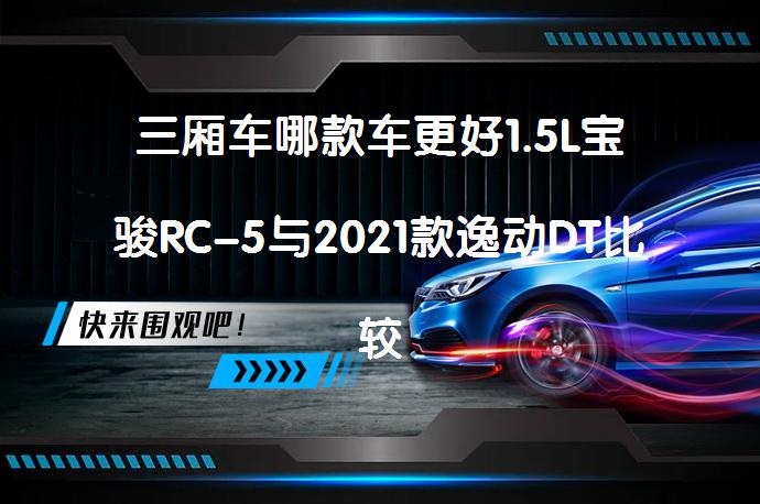 三厢车哪款车更好1.5L宝骏RC-5与2021款逸动DT比较哪个价格便宜_58汽车