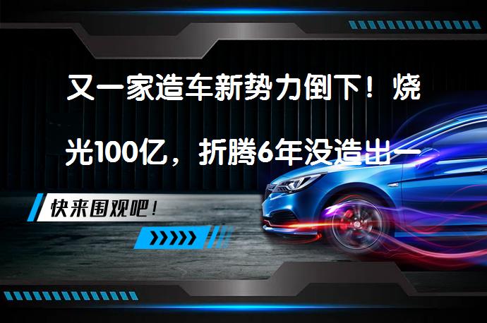 又一家造车新势力倒下！烧光100亿，折腾6年没造出一台车吗？_58汽车