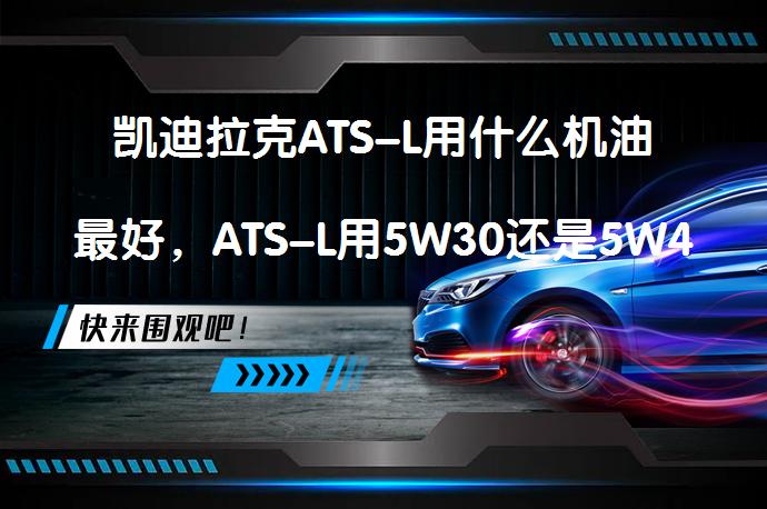 凯迪拉克ATS-L用什么机油最好，ATS-L用5W30还是5W40_58汽车