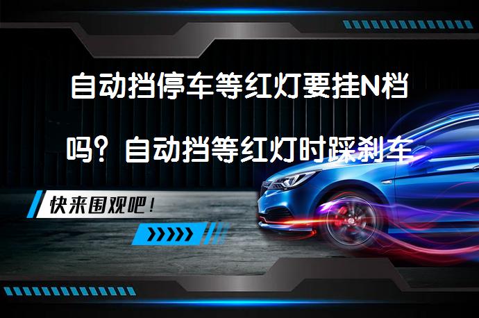 自动挡停车等红灯要挂N档吗？自动挡等红灯时踩刹车还是挂空挡，哪种更合适？_58汽车