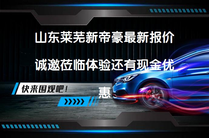 山东莱芜新帝豪最新报价诚邀莅临体验还有现金优惠吗？_58汽车
