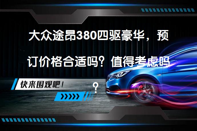 大众途昂380四驱豪华，预订价格合适吗？值得考虑吗？_58汽车