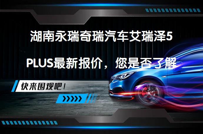 湖南永瑞奇瑞汽车艾瑞泽5PLUS最新报价，您是否了解？_58汽车