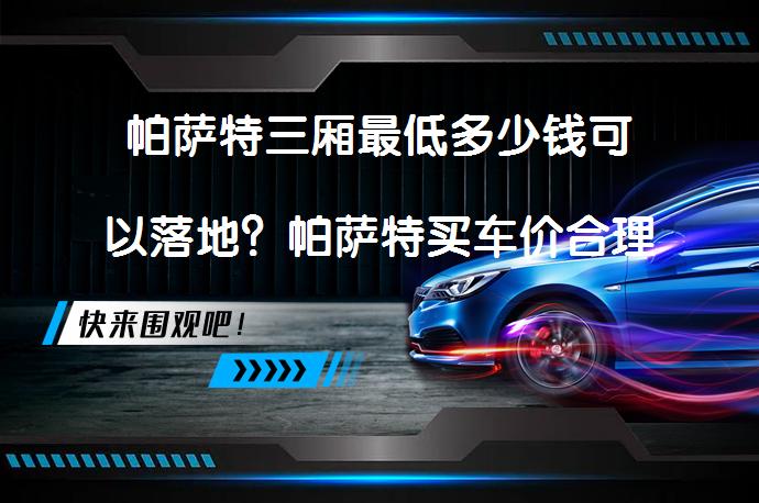 帕萨特三厢最低多少钱可以落地？帕萨特买车价合理吗？_58汽车