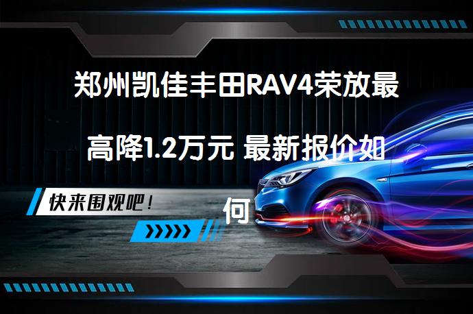 郑州凯佳丰田RAV4荣放最高降1.2万元 最新报价如何_58汽车