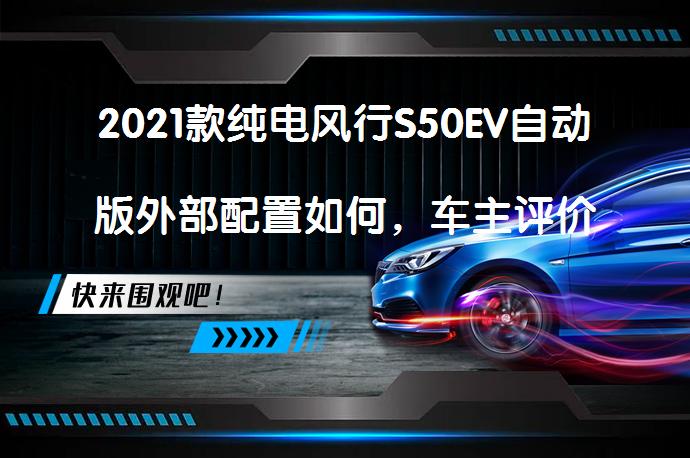 2021款纯电风行S50EV自动版外部配置如何，车主评价揭晓_58汽车