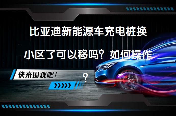 比亚迪新能源车充电桩换小区了可以移吗？如何操作？_58汽车