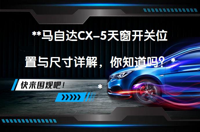 **马自达CX-5天窗开关位置与尺寸详解，你知道吗？**_58汽车