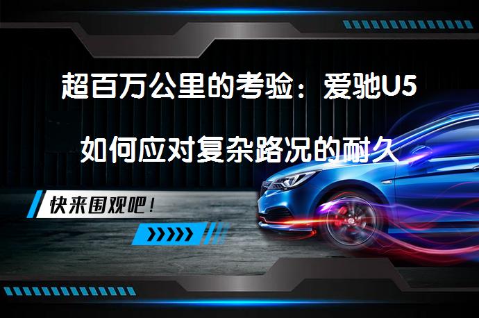 超百万公里的考验：爱驰U5如何应对复杂路况的耐久性测试？_58汽车