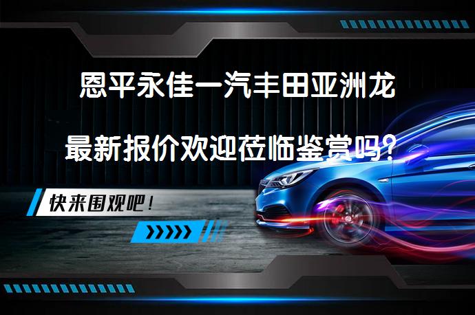 恩平永佳一汽丰田亚洲龙最新报价欢迎莅临鉴赏吗？_58汽车