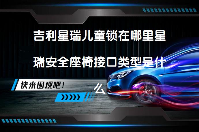 吉利星瑞儿童锁在哪里星瑞安全座椅接口类型是什么？_58汽车