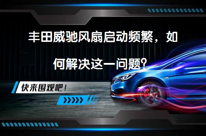 丰田威驰风扇启动频繁，如何解决这一问题？_58汽车