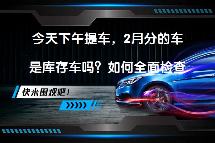 今天下午提车，2月分的车是库存车吗？如何全面检查_58汽车