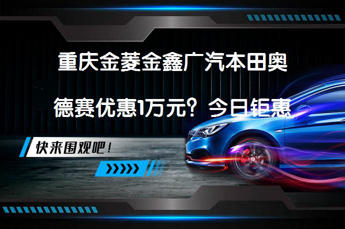 重庆金菱金鑫广汽本田奥德赛优惠1万元？今日钜惠_58汽车