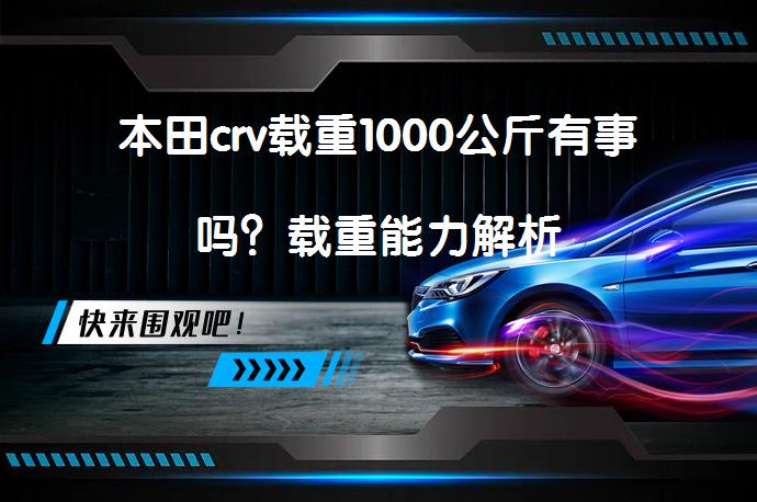 本田crv载重1000公斤有事吗？载重能力解析_58汽车