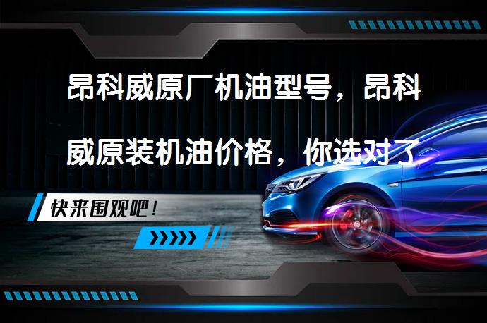 昂科威原厂机油型号，昂科威原装机油价格，你选对了吗？_58汽车