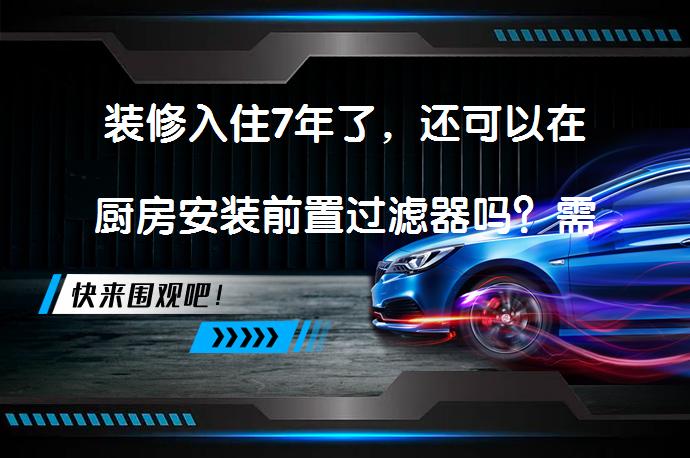 装修入住7年了，还可以在厨房安装前置过滤器吗？需要考虑哪些因素？_58汽车