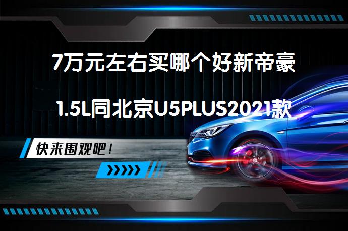 7万元左右买哪个好新帝豪1.5L同北京U5PLUS2021款比较哪个好？_58汽车