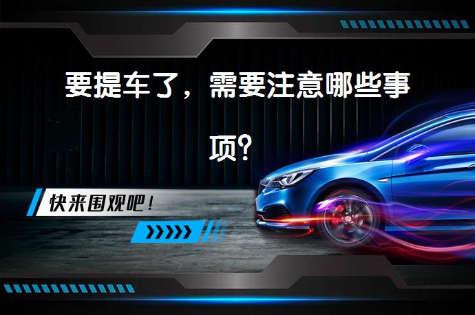 要提车了，需要注意哪些事项？_58汽车
