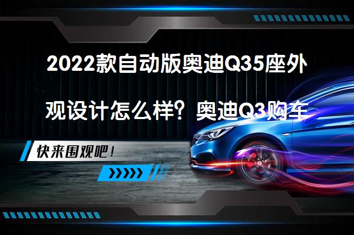 2022款自动版奥迪Q35座外观设计怎么样？奥迪Q3购车手册_58汽车