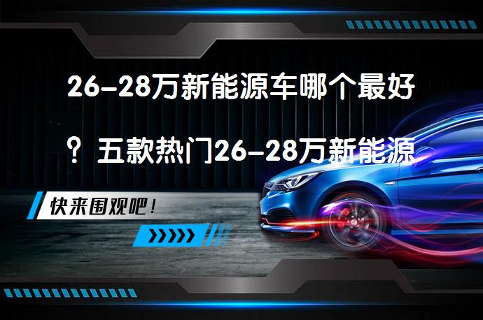 26-28万新能源车哪个最好？五款热门26-28万新能源车推荐_58汽车