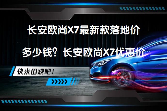 长安欧尚X7最新款落地价多少钱？长安欧尚X7优惠价值得买吗？_58汽车