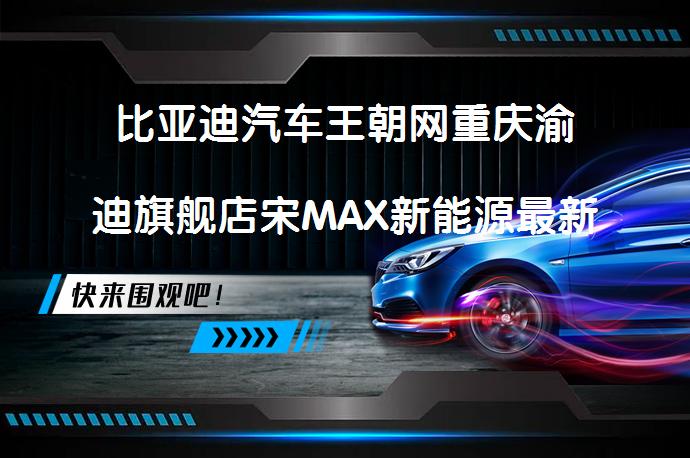 比亚迪汽车王朝网重庆渝迪旗舰店宋MAX新能源最新报价如何_58汽车