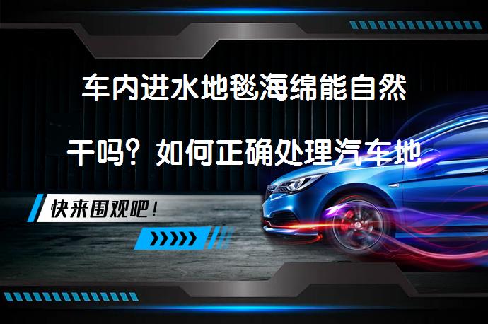 车内进水地毯海绵能自然干吗？如何正确处理汽车地毯进水问题_58汽车