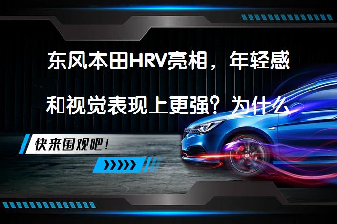 东风本田HRV亮相，年轻感和视觉表现上更强？为什么受年轻人喜爱？_58汽车