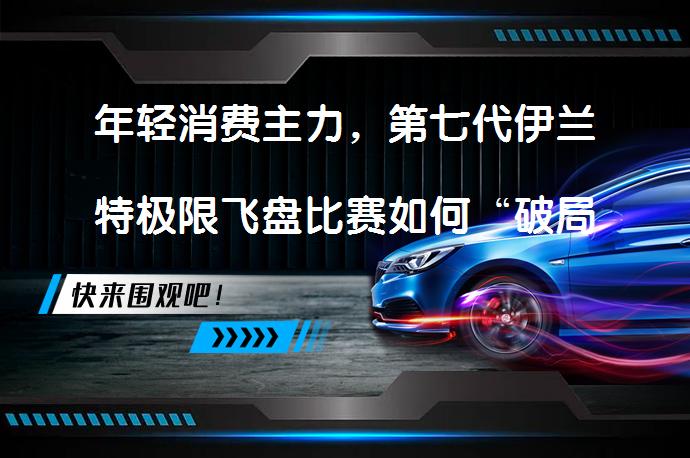 年轻消费主力，第七代伊兰特极限飞盘比赛如何“破局”？_58汽车