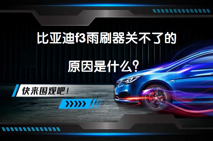 比亚迪f3雨刷器关不了的原因是什么？_58汽车