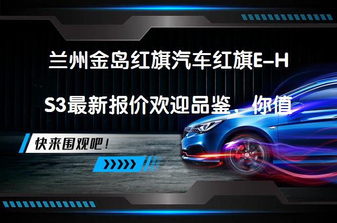 兰州金岛红旗汽车红旗E-HS3最新报价欢迎品鉴，你值得拥有吗？_58汽车