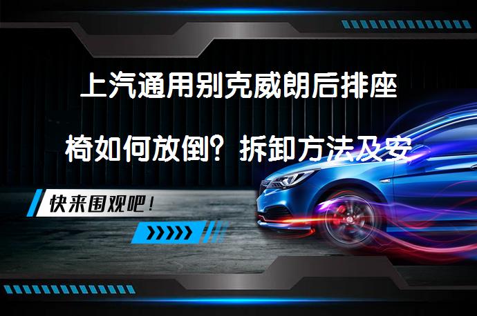 上汽通用别克威朗后排座椅如何放倒？拆卸方法及安全注意事项_58汽车